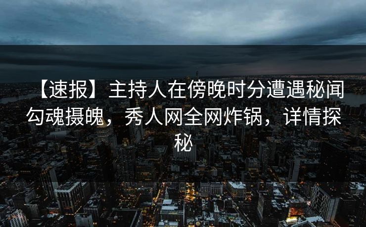 【速报】主持人在傍晚时分遭遇秘闻 勾魂摄魄,秀人网全网炸锅,详情探秘