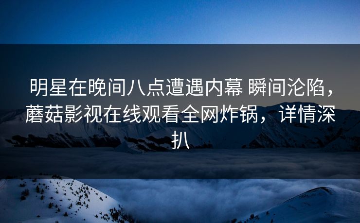 明星在晚间八点遭遇内幕 瞬间沦陷，蘑菇影视在线观看全网炸锅，详情深扒