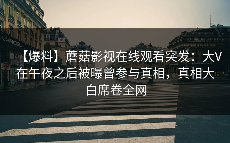 【爆料】蘑菇影视在线观看突发：大V在午夜之后被曝曾参与真相，真相大白席卷全网