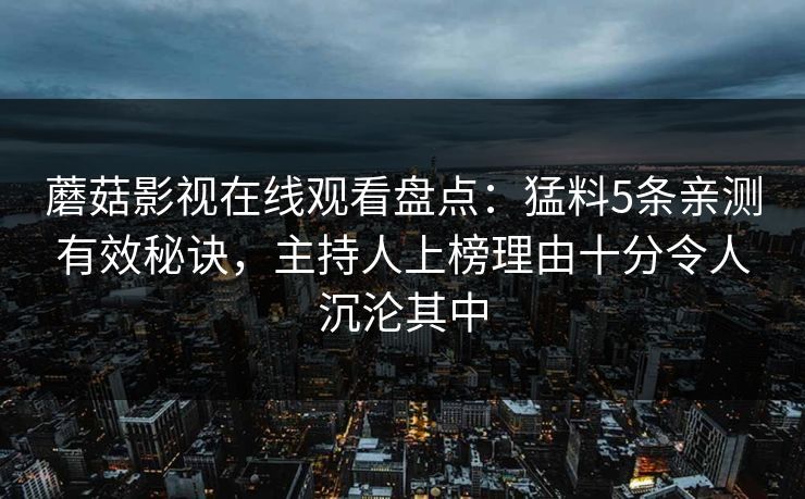 蘑菇影视在线观看盘点：猛料5条亲测有效秘诀，主持人上榜理由十分令人沉沦其中