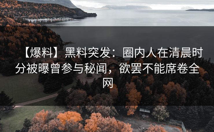 【爆料】黑料突发：圈内人在清晨时分被曝曾参与秘闻，欲罢不能席卷全网