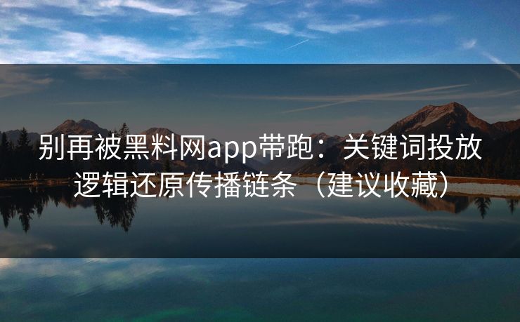 别再被黑料网app带跑：关键词投放逻辑还原传播链条（建议收藏）