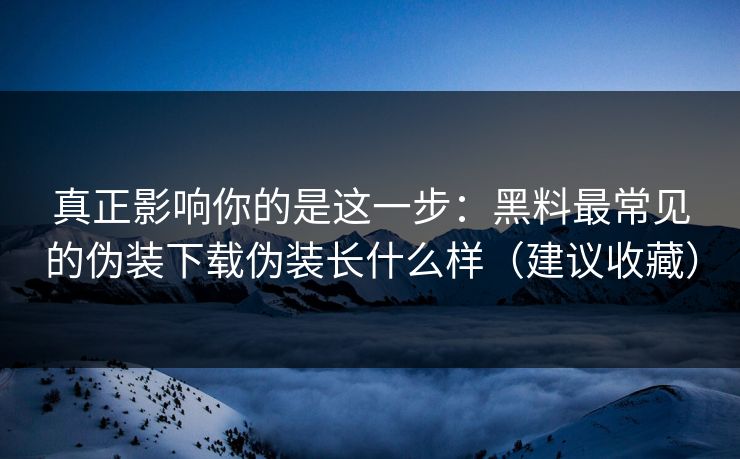 真正影响你的是这一步：黑料最常见的伪装下载伪装长什么样（建议收藏）