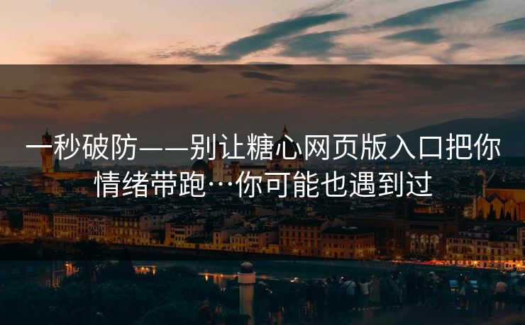 一秒破防——别让糖心网页版入口把你情绪带跑…你可能也遇到过