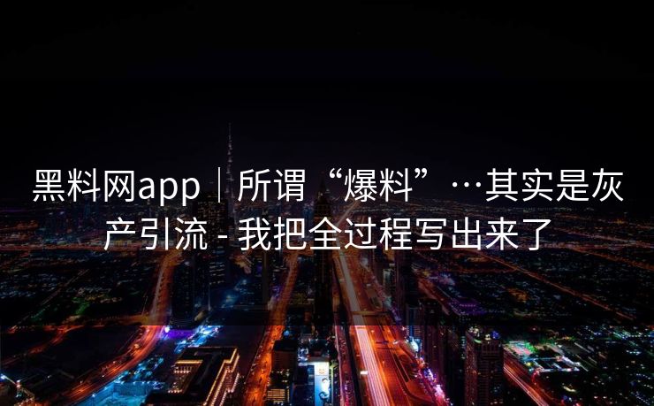 黑料网app｜所谓“爆料”…其实是灰产引流 - 我把全过程写出来了