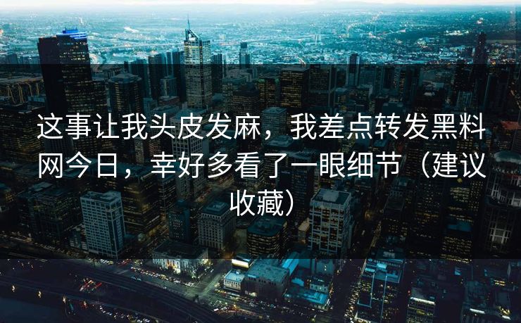 这事让我头皮发麻，我差点转发黑料网今日，幸好多看了一眼细节（建议收藏）