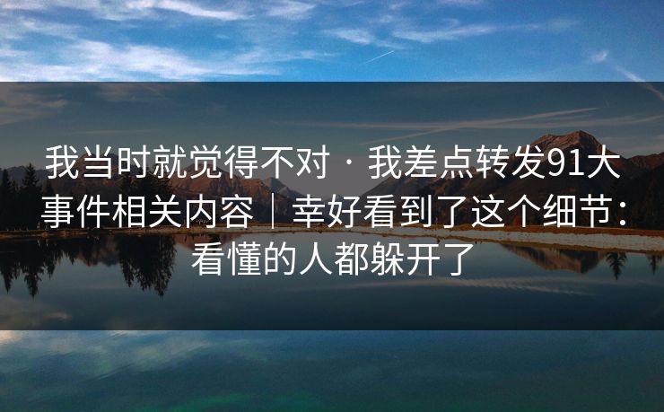 我当时就觉得不对 · 我差点转发91大事件相关内容｜幸好看到了这个细节：看懂的人都躲开了