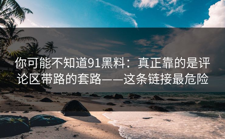 你可能不知道91黑料：真正靠的是评论区带路的套路——这条链接最危险