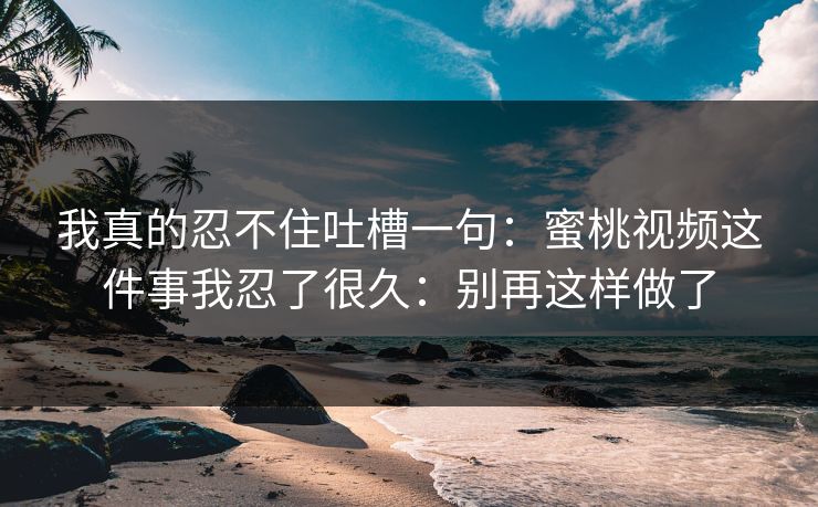 我真的忍不住吐槽一句:蜜桃视频这件事我忍了很久:别再这样做了