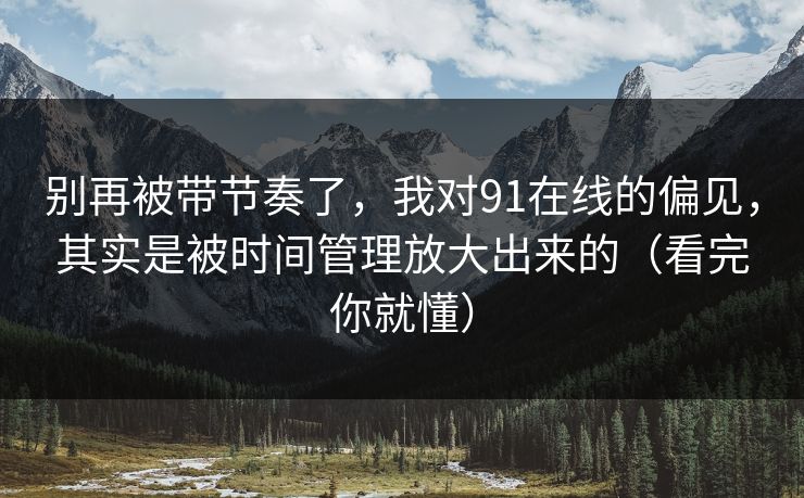 别再被带节奏了，我对91在线的偏见，其实是被时间管理放大出来的（看完你就懂）