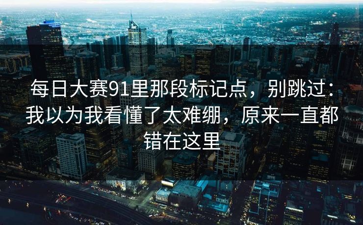 每日大赛91里那段标记点,别跳过:我以为我看懂了太难绷,原来一直都错在这里