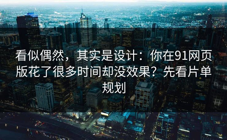 看似偶然,其实是设计:你在91网页版花了很多时间却没效果?先看片单规划