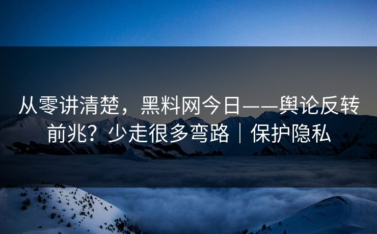 从零讲清楚,黑料网今日——舆论反转前兆?少走很多弯路|保护隐私