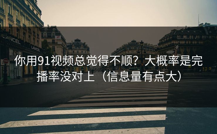 你用91视频总觉得不顺？大概率是完播率没对上（信息量有点大）