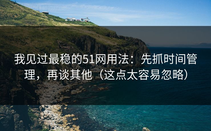 我见过最稳的51网用法:先抓时间管理,再谈其他(这点太容易忽略)