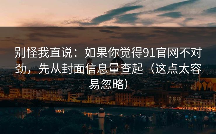 别怪我直说:如果你觉得91官网不对劲,先从封面信息量查起(这点太容易忽略)