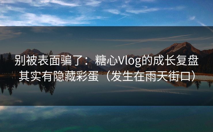 别被表面骗了:糖心Vlog的成长复盘其实有隐藏彩蛋(发生在雨天街口)