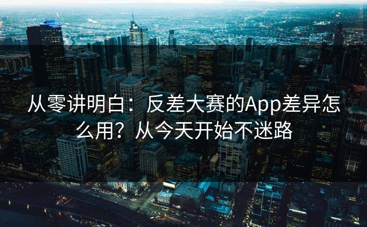 从零讲明白:反差大赛的App差异怎么用?从今天开始不迷路