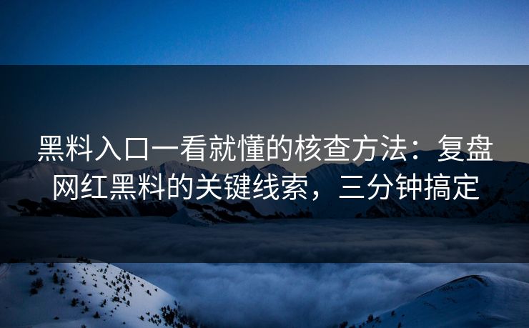 黑料入口一看就懂的核查方法:复盘网红黑料的关键线索,三分钟搞定