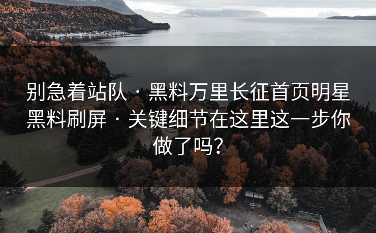 别急着站队 · 黑料万里长征首页明星黑料刷屏 · 关键细节在这里这一步你做了吗?