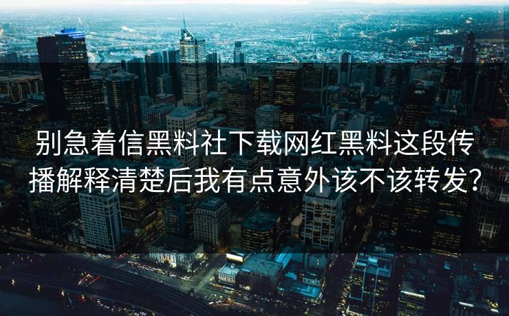 别急着信黑料社下载网红黑料这段传播解释清楚后我有点意外该不该转发？