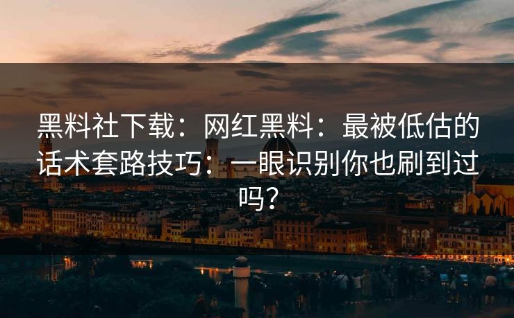 黑料社下载：网红黑料：最被低估的话术套路技巧：一眼识别你也刷到过吗？
