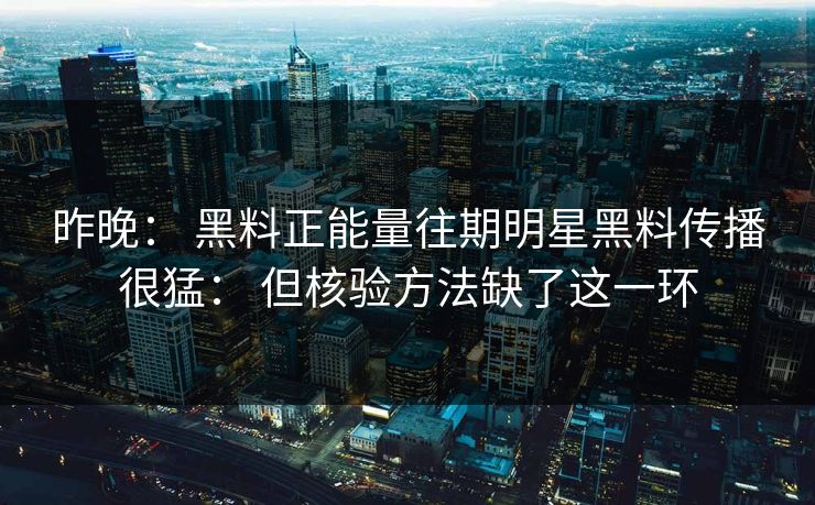 昨晚: 黑料正能量往期明星黑料传播很猛: 但核验方法缺了这一环