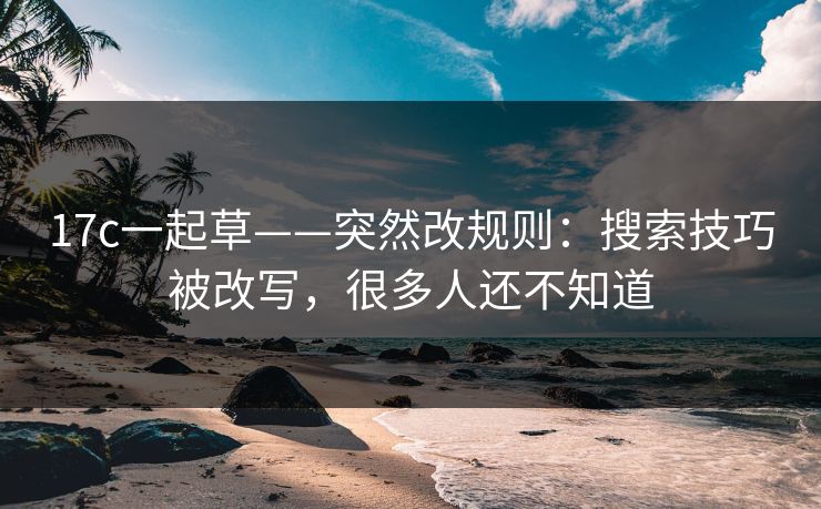 17c一起草——突然改规则：搜索技巧被改写，很多人还不知道