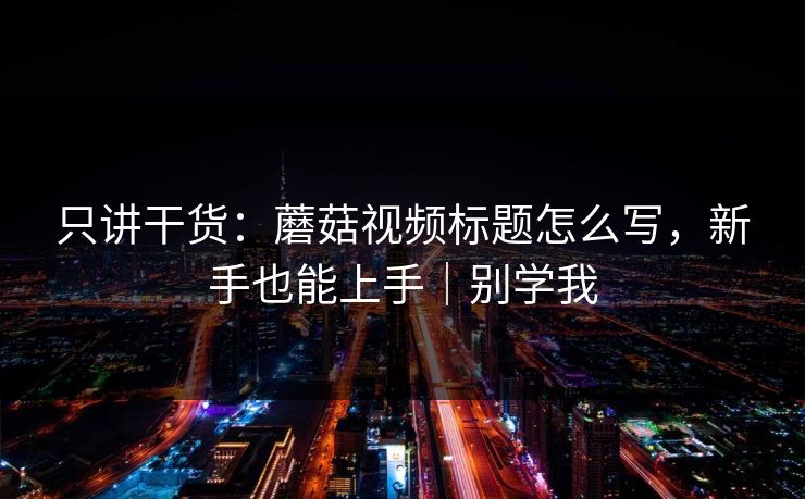 只讲干货：蘑菇视频标题怎么写，新手也能上手｜别学我
