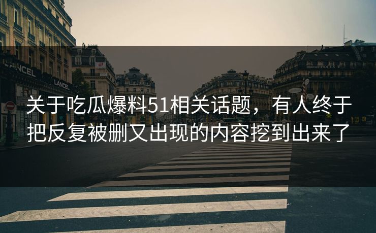 关于吃瓜爆料51相关话题，有人终于把反复被删又出现的内容挖到出来了