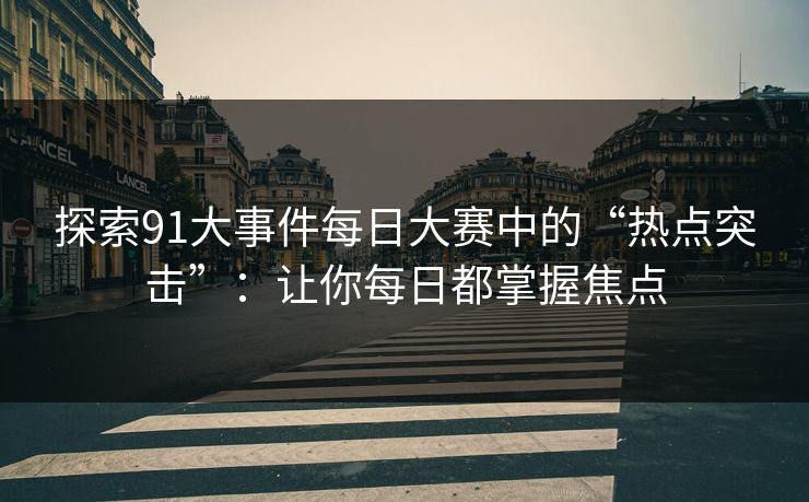探索91大事件每日大赛中的“热点突击”：让你每日都掌握焦点