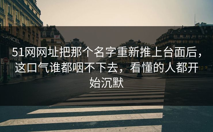 51网网址把那个名字重新推上台面后，这口气谁都咽不下去，看懂的人都开始沉默