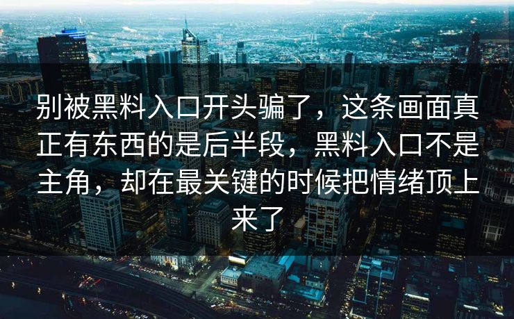 别被黑料入口开头骗了,这条画面真正有东西的是后半段,黑料入口不是主角,却在最关键的时候把情绪顶上来了