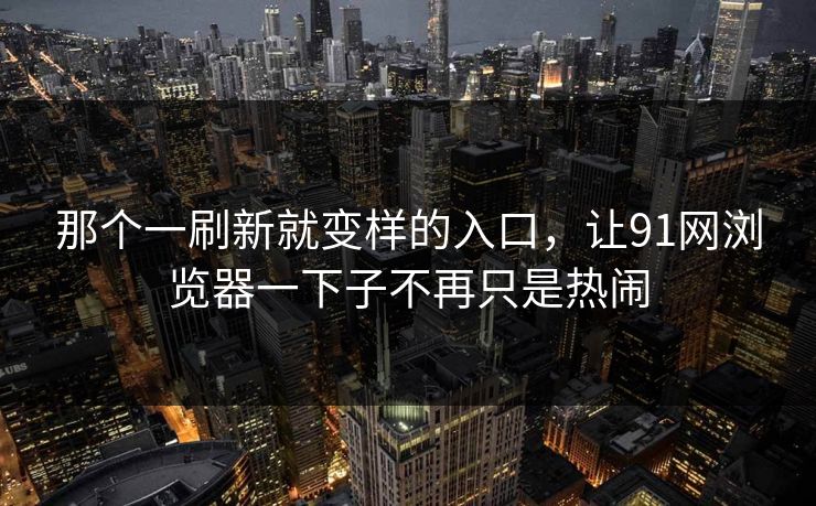 那个一刷新就变样的入口,让91网浏览器一下子不再只是热闹