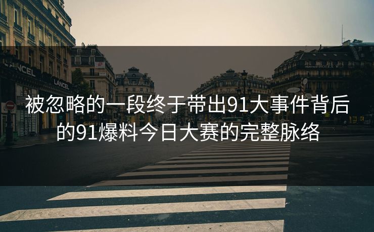 被忽略的一段终于带出91大事件背后的91爆料今日大赛的完整脉络