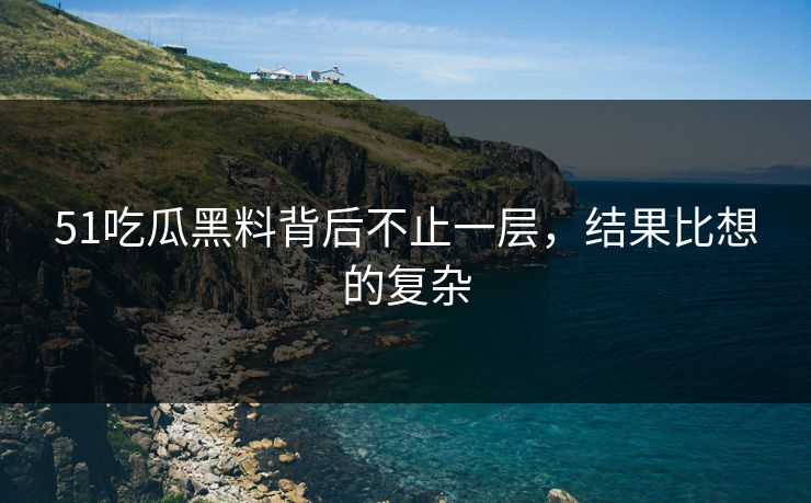 51吃瓜黑料背后不止一层,结果比想的复杂