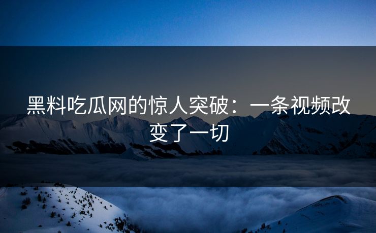 黑料吃瓜网的惊人突破:一条视频改变了一切