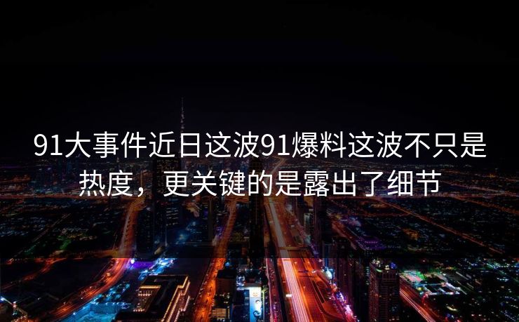91大事件近日这波91爆料这波不只是热度,更关键的是露出了细节