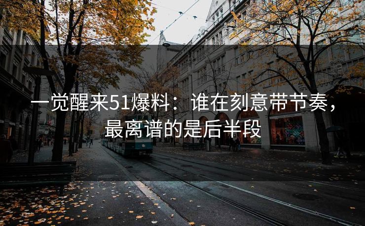 一觉醒来51爆料:谁在刻意带节奏,最离谱的是后半段